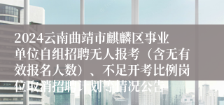 2024云南曲靖市麒麟区事业单位自组招聘无人报考（含无有效报名人数）、不足开考比例岗位取消招聘计划等情况公告