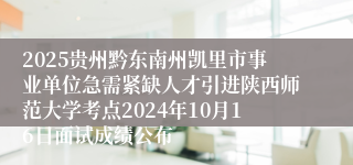 2025贵州黔东南州凯里市事业单位急需紧缺人才引进陕西师范大学考点2024年10月16日面试成绩公布