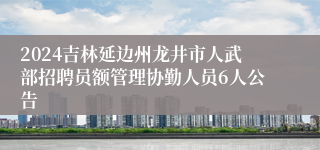 2024吉林延边州龙井市人武部招聘员额管理协勤人员6人公告