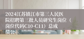 2024江苏镇江市第三人民医院招聘第三批人员研究生岗位（岗位代码C10-C11）总成绩公示