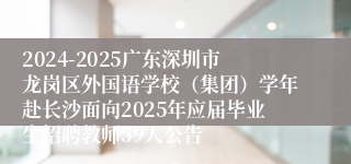 2024-2025广东深圳市龙岗区外国语学校（集团）学年赴长沙面向2025年应届毕业生招聘教师59人公告