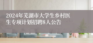 2024年芜湖市大学生乡村医生专项计划招聘8人公告