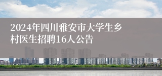 2024年四川雅安市大学生乡村医生招聘16人公告