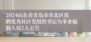 2024山东省青岛市市北区选聘优秀社区党组织书记为事业编制人员2人公告