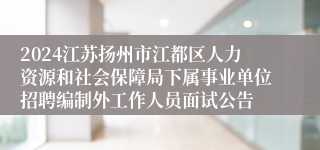 2024江苏扬州市江都区人力资源和社会保障局下属事业单位招聘编制外工作人员面试公告