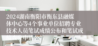 2024湖南衡阳市衡东县融媒体中心等4个事业单位招聘专业技术人员笔试成绩公布和笔试成绩查分申请公告