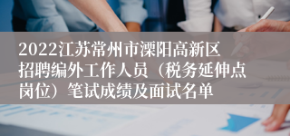 2022江苏常州市溧阳高新区招聘编外工作人员（税务延伸点岗位）笔试成绩及面试名单