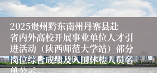 2025贵州黔东南州丹寨县赴省内外高校开展事业单位人才引进活动（陕西师范大学站）部分岗位综合成绩及入围体检人员名单公示