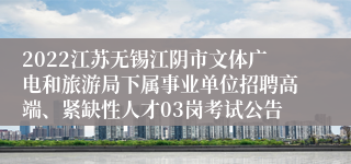 2022江苏无锡江阴市文体广电和旅游局下属事业单位招聘高端、紧缺性人才03岗考试公告
