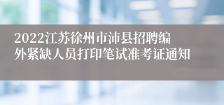2022江苏徐州市沛县招聘编外紧缺人员打印笔试准考证通知