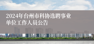 2024年台州市科协选聘事业单位工作人员公告