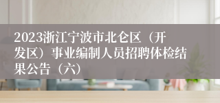 2023浙江宁波市北仑区（开发区）事业编制人员招聘体检结果公告（六）