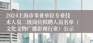 2024上海市事业单位专业技术人员二级岗位拟聘人员名单（文化文物广播影视行业）公示