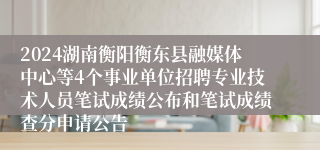 2024湖南衡阳衡东县融媒体中心等4个事业单位招聘专业技术人员笔试成绩公布和笔试成绩查分申请公告