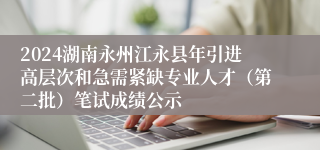 2024湖南永州江永县年引进高层次和急需紧缺专业人才（第二批）笔试成绩公示