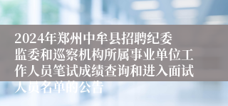 2024年郑州中牟县招聘纪委监委和巡察机构所属事业单位工作人员笔试成绩查询和进入面试人员名单的公告