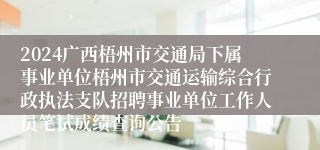 2024广西梧州市交通局下属事业单位梧州市交通运输综合行政执法支队招聘事业单位工作人员笔试成绩查询公告