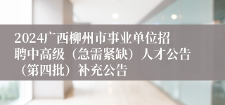 2024广西柳州市事业单位招聘中高级（急需紧缺）人才公告（第四批）补充公告