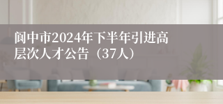 阆中市2024年下半年引进高层次人才公告（37人）