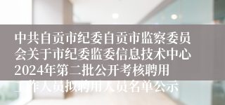 中共自贡市纪委自贡市监察委员会关于市纪委监委信息技术中心2024年第二批公开考核聘用工作人员拟聘用人员名单公示