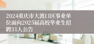 2024重庆市大渡口区事业单位面向2025届高校毕业生招聘31人公告