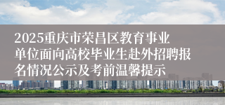 2025重庆市荣昌区教育事业单位面向高校毕业生赴外招聘报名情况公示及考前温馨提示