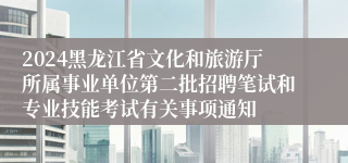 2024黑龙江省文化和旅游厅所属事业单位第二批招聘笔试和专业技能考试有关事项通知