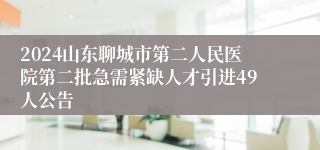 2024山东聊城市第二人民医院第二批急需紧缺人才引进49人公告