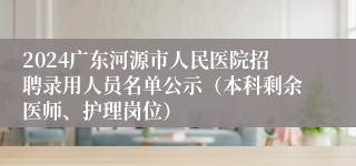 2024广东河源市人民医院招聘录用人员名单公示（本科剩余医师、护理岗位）