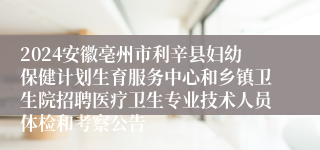 2024安徽亳州市利辛县妇幼保健计划生育服务中心和乡镇卫生院招聘医疗卫生专业技术人员体检和考察公告