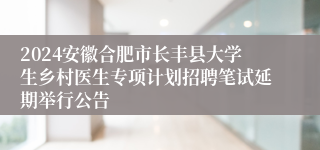 2024安徽合肥市长丰县大学生乡村医生专项计划招聘笔试延期举行公告