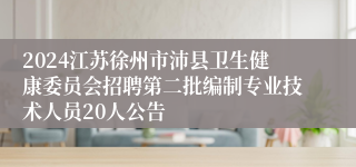 2024江苏徐州市沛县卫生健康委员会招聘第二批编制专业技术人员20人公告