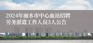 2024年丽水市中心血站招聘劳务派遣工作人员3人公告