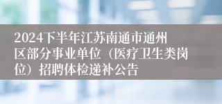 2024下半年江苏南通市通州区部分事业单位（医疗卫生类岗位）招聘体检递补公告