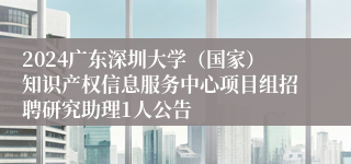 2024广东深圳大学（国家）知识产权信息服务中心项目组招聘研究助理1人公告