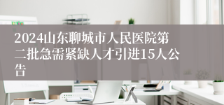 2024山东聊城市人民医院第二批急需紧缺人才引进15人公告