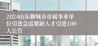 2024山东聊城市市属事业单位引进急需紧缺人才引进100人公告