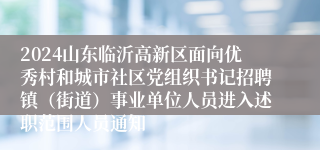 2024山东临沂高新区面向优秀村和城市社区党组织书记招聘镇（街道）事业单位人员进入述职范围人员通知