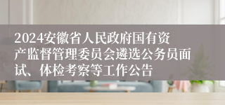 2024安徽省人民政府国有资产监督管理委员会遴选公务员面试、体检考察等工作公告