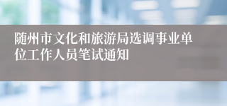 随州市文化和旅游局选调事业单位工作人员笔试通知 