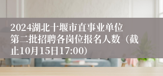 2024湖北十堰市直事业单位第二批招聘各岗位报名人数（截止10月15日17:00）