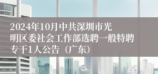 2024年10月中共深圳市光明区委社会工作部选聘一般特聘专干1人公告（广东）