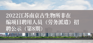 2022江苏南京古生物所非在编项目聘用人员（劳务派遣）招聘公示（第8期）