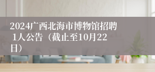 2024广西北海市博物馆招聘 1人公告（截止至10月22日）