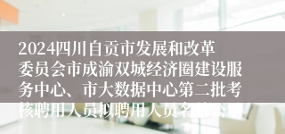 2024四川自贡市发展和改革委员会市成渝双城经济圈建设服务中心、市大数据中心第二批考核聘用人员拟聘用人员名单公示