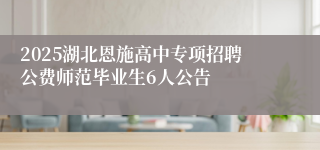 2025湖北恩施高中专项招聘公费师范毕业生6人公告