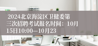  2024北京海淀区卫健委第三次招聘考试报名时间：10月15日10:00—10月23日16:00