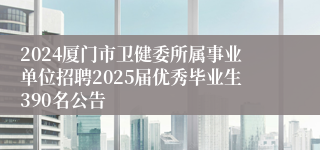 2024厦门市卫健委所属事业单位招聘2025届优秀毕业生390名公告