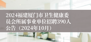 2024福建厦门市卫生健康委员会所属事业单位招聘390人公告（2024年10月）