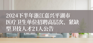 2024下半年浙江嘉兴平湖市医疗卫生单位招聘高层次、紧缺型卫技人才21人公告